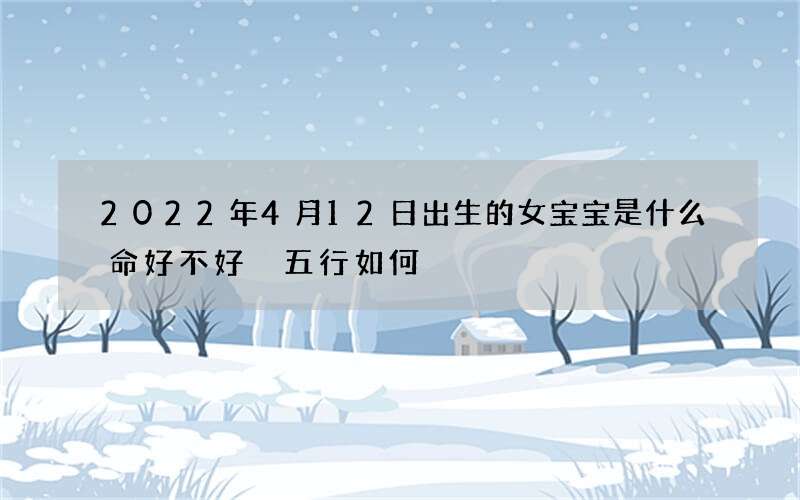 2022年4月12日出生的女宝宝是什么命 好不好 五行如何